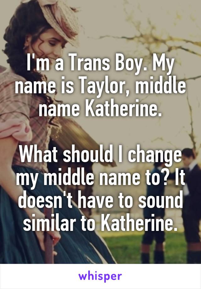 I'm a Trans Boy. My name is Taylor, middle name Katherine.

What should I change my middle name to? It doesn't have to sound similar to Katherine.