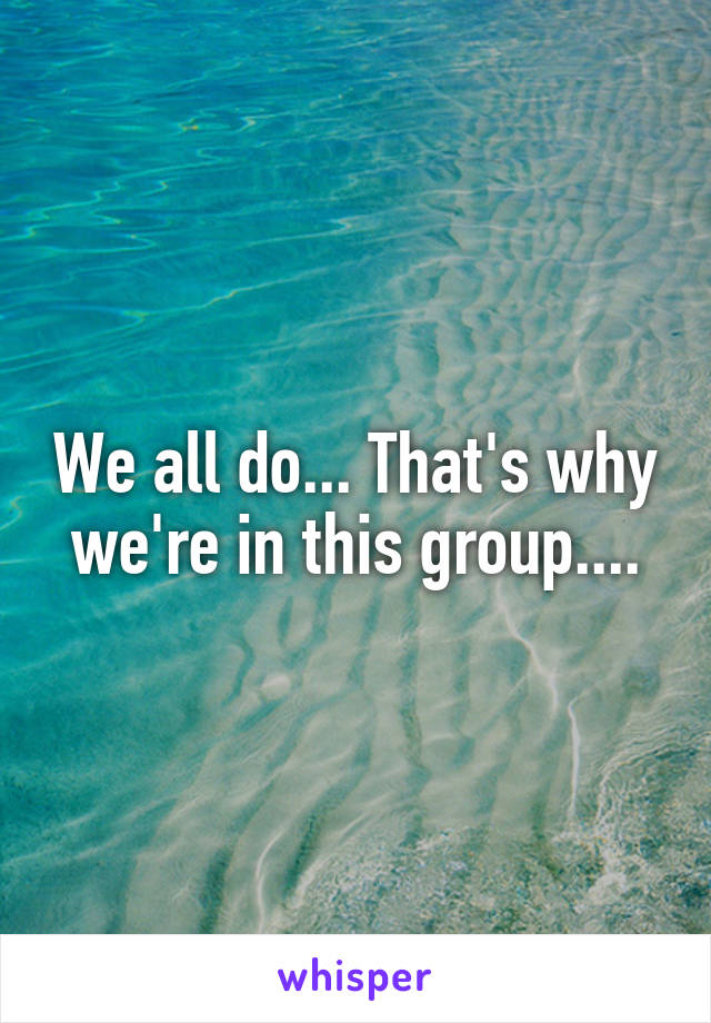 We all do... That's why we're in this group....