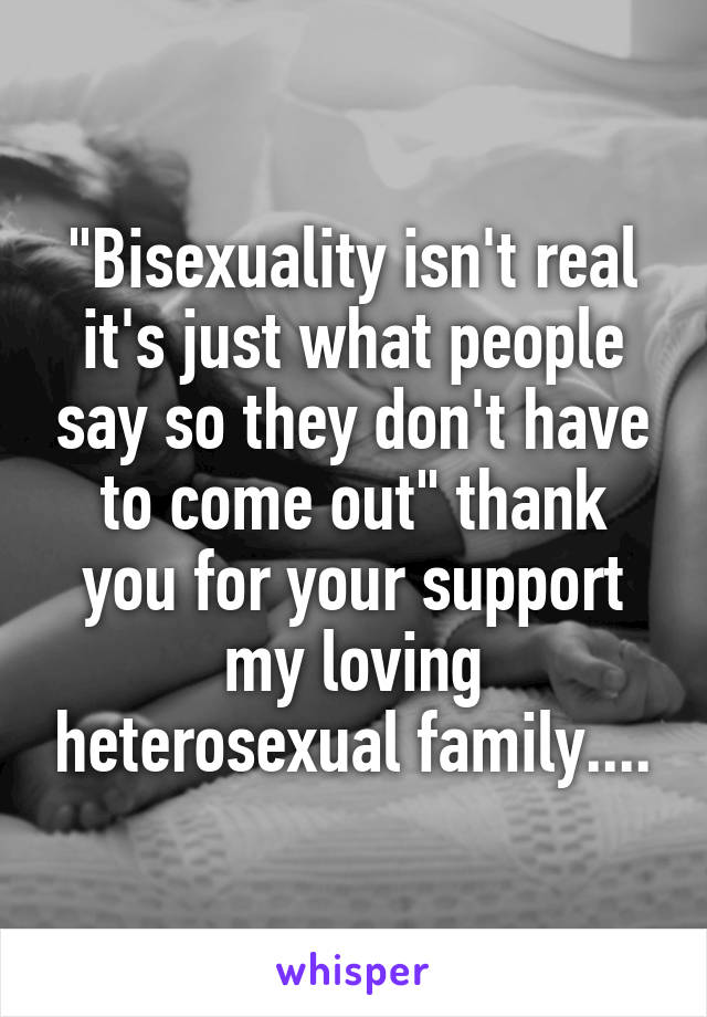 "Bisexuality isn't real it's just what people say so they don't have to come out" thank you for your support my loving heterosexual family....