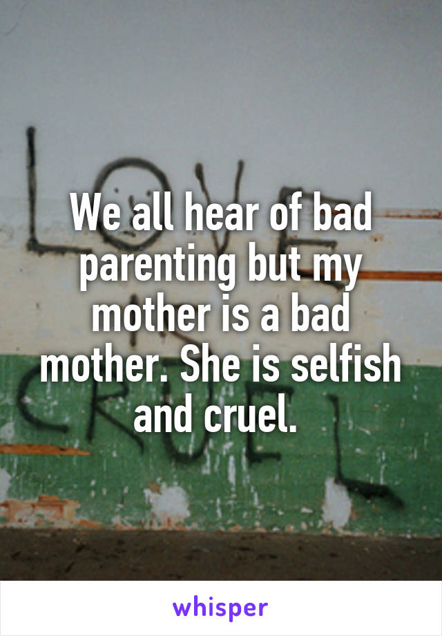 We all hear of bad parenting but my mother is a bad mother. She is selfish and cruel. 