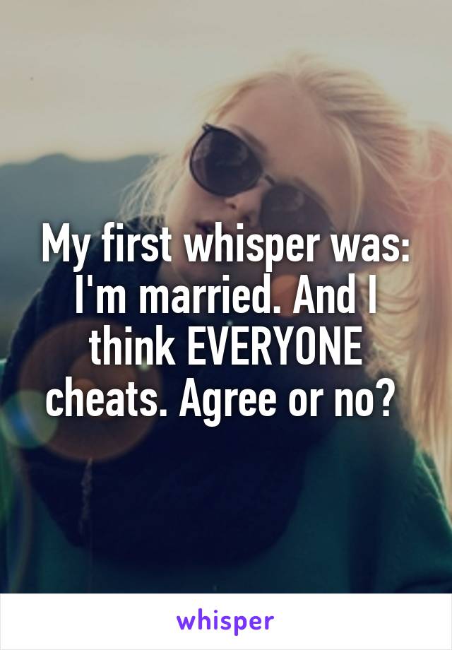 My first whisper was: I'm married. And I think EVERYONE cheats. Agree or no? 