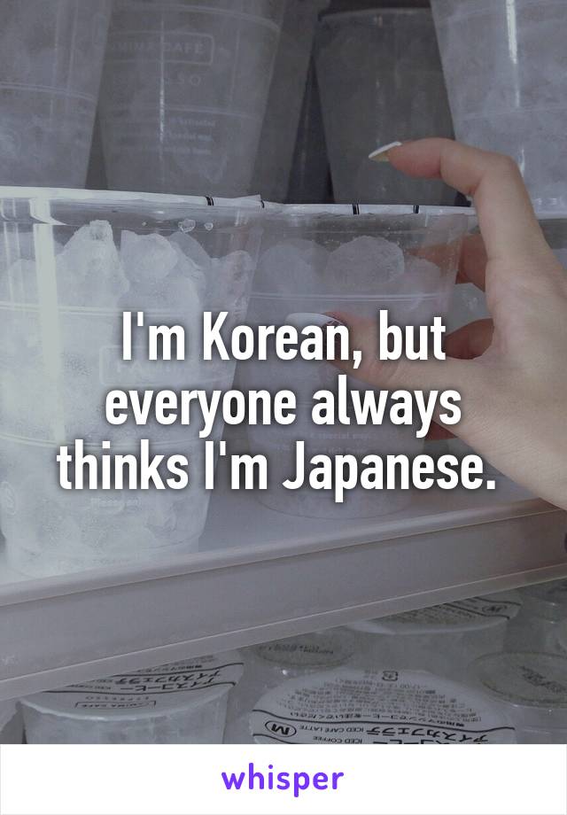 I'm Korean, but everyone always thinks I'm Japanese. 