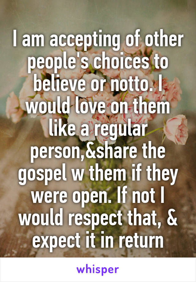 I am accepting of other people's choices to believe or notto. I would love on them like a regular person,&share the gospel w them if they were open. If not I would respect that, & expect it in return