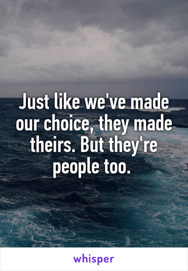 Just like we've made our choice, they made theirs. But they're people too. 