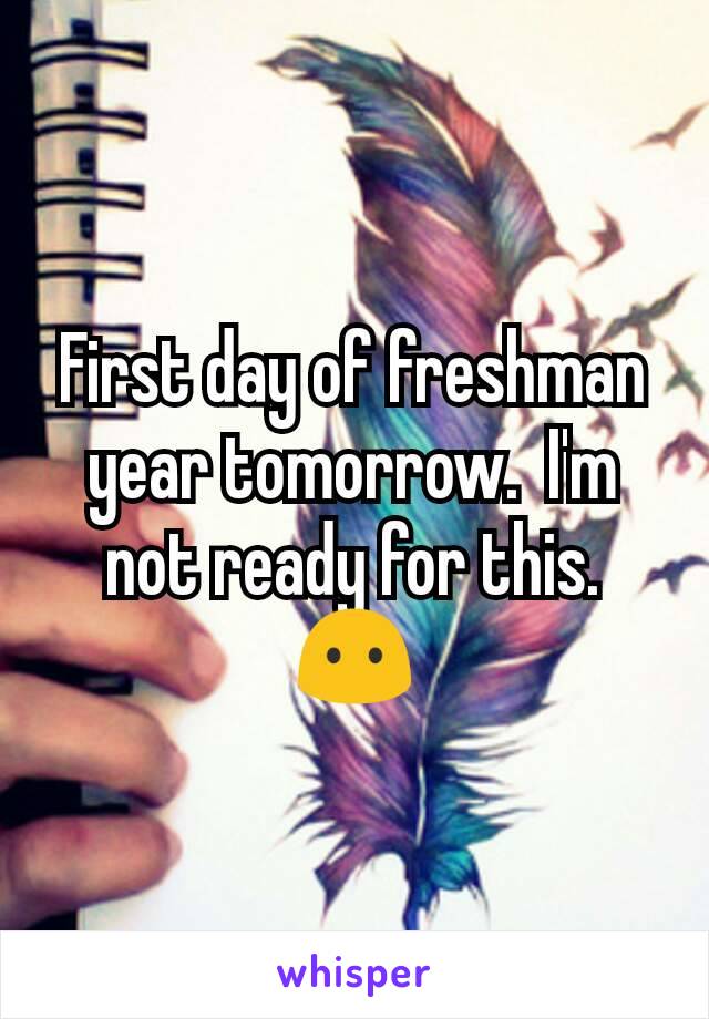 First day of freshman year tomorrow.  I'm not ready for this. 😶