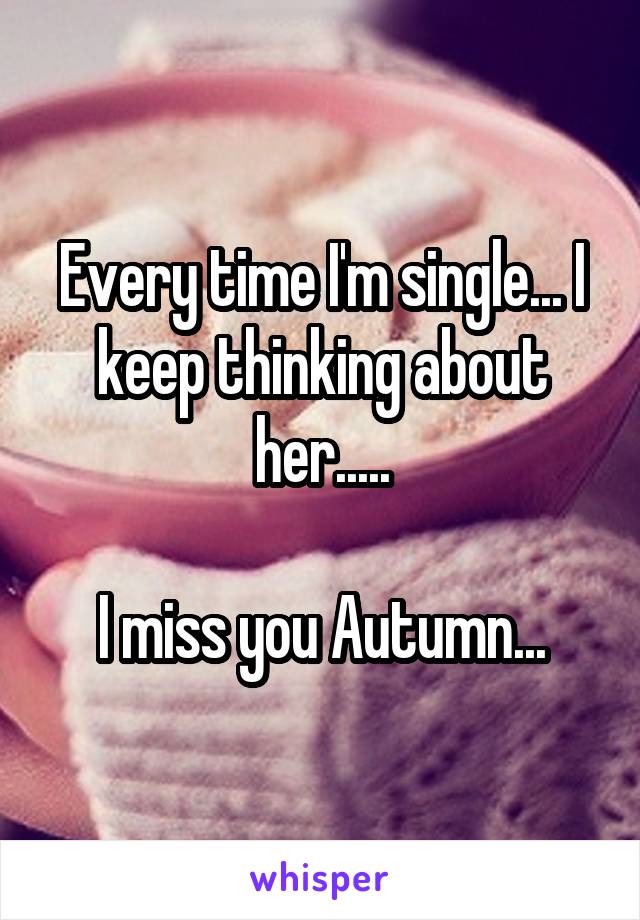 Every time I'm single... I keep thinking about her.....

I miss you Autumn...