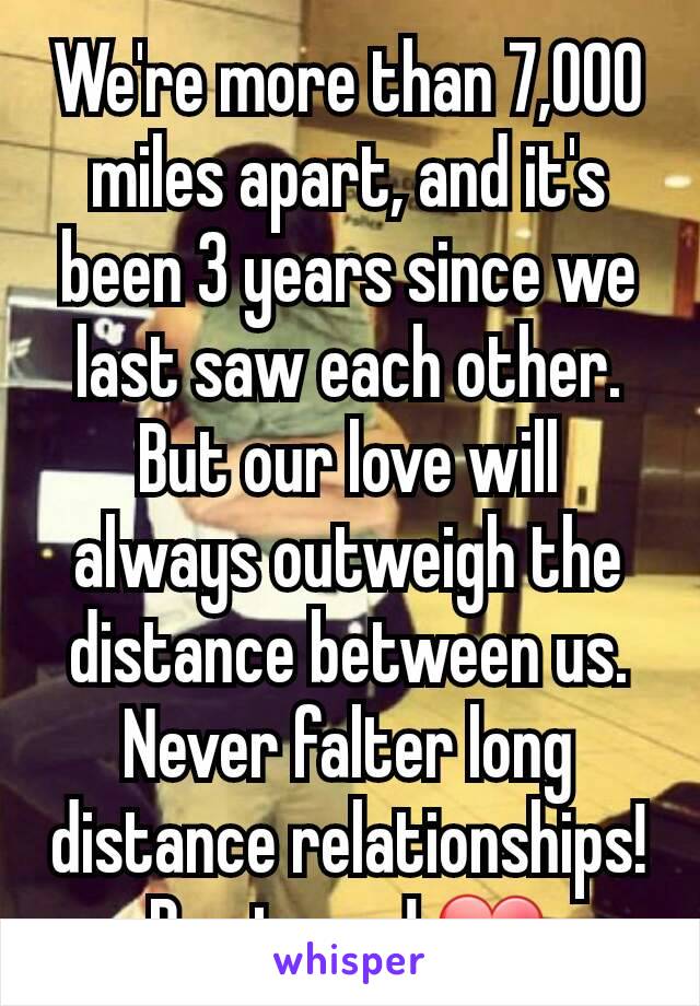 We're more than 7,000 miles apart, and it's been 3 years since we last saw each other. But our love will always outweigh the distance between us. Never falter long distance relationships!
Be strong! ❤