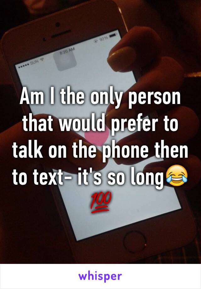 Am I the only person that would prefer to talk on the phone then to text- it's so long😂💯