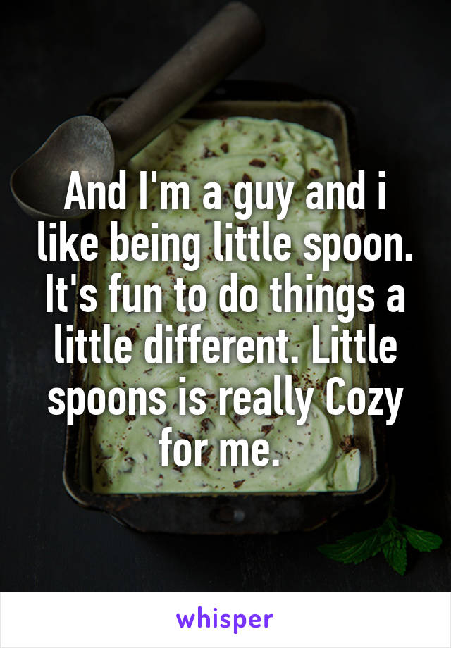 And I'm a guy and i like being little spoon. It's fun to do things a little different. Little spoons is really Cozy for me. 