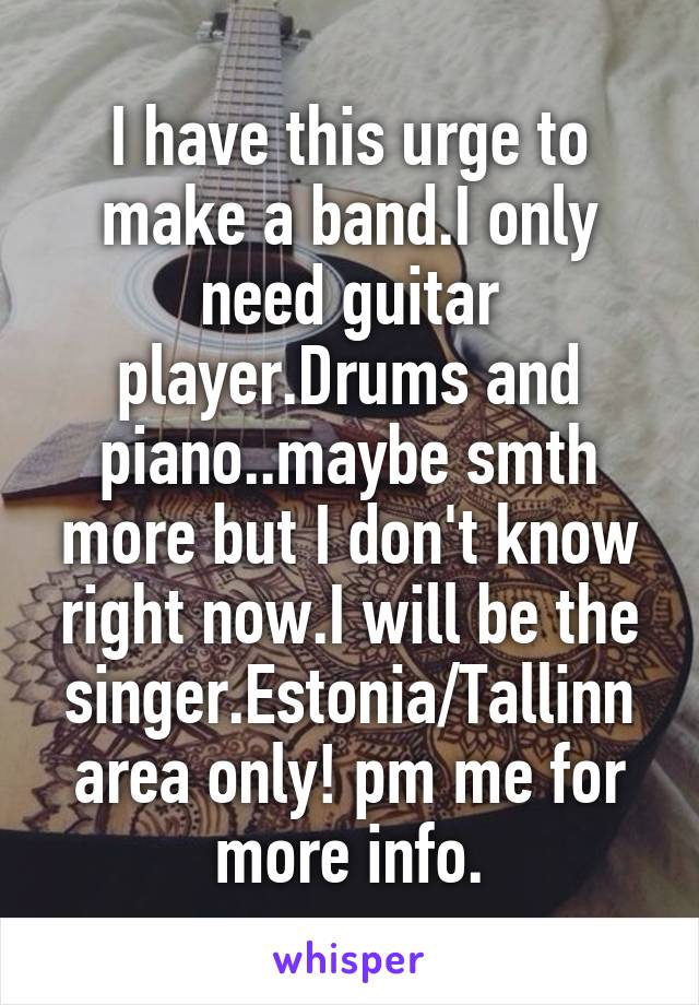 I have this urge to make a band.I only need guitar player.Drums and piano..maybe smth more but I don't know right now.I will be the singer.Estonia/Tallinn area only! pm me for more info.