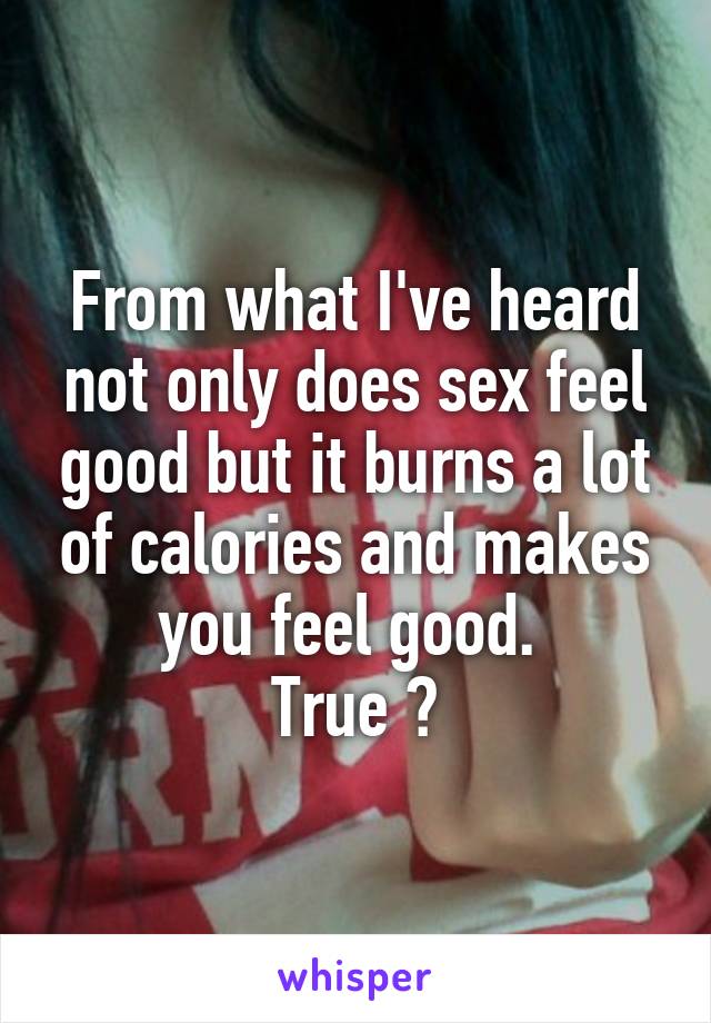 From what I've heard not only does sex feel good but it burns a lot of calories and makes you feel good. 
True ?
