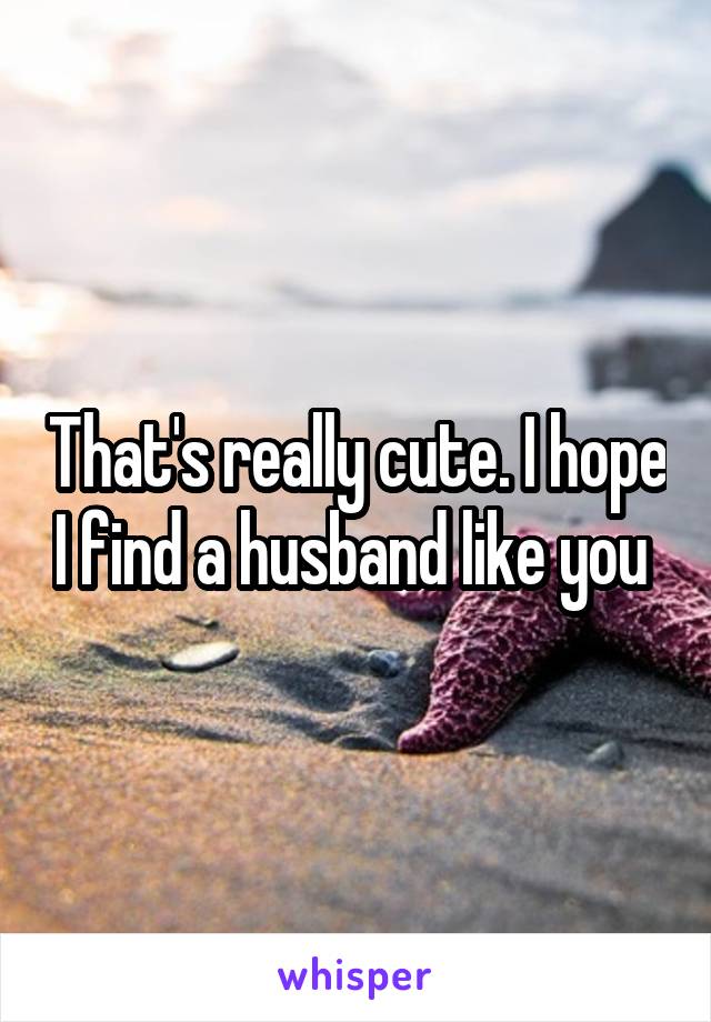 That's really cute. I hope I find a husband like you 