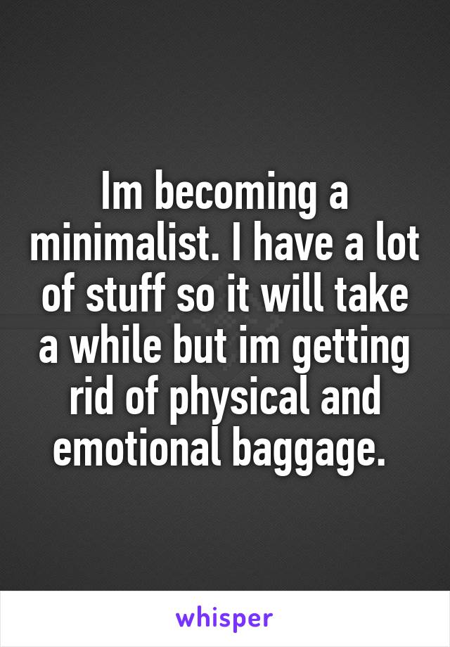Im becoming a minimalist. I have a lot of stuff so it will take a while but im getting rid of physical and emotional baggage. 
