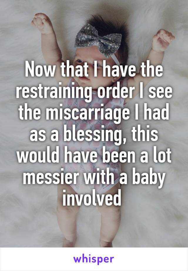 Now that I have the restraining order I see the miscarriage I had as a blessing, this would have been a lot messier with a baby involved 