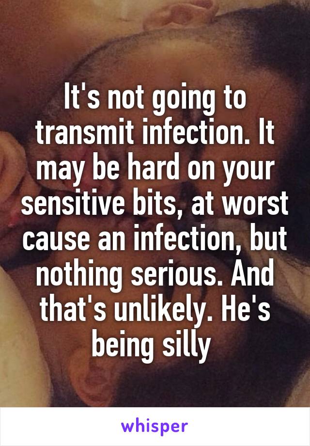 It's not going to transmit infection. It may be hard on your sensitive bits, at worst cause an infection, but nothing serious. And that's unlikely. He's being silly 