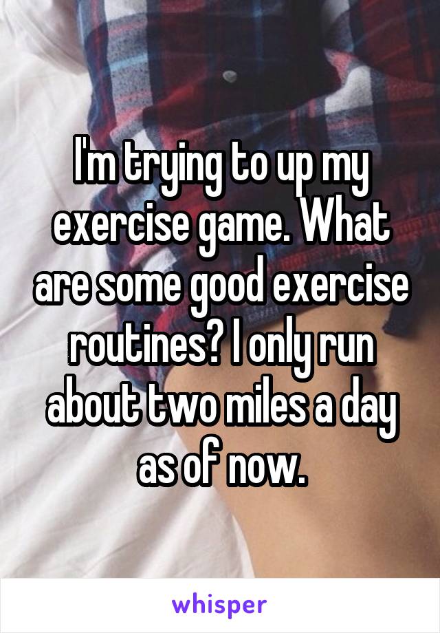 I'm trying to up my exercise game. What are some good exercise routines? I only run about two miles a day as of now.