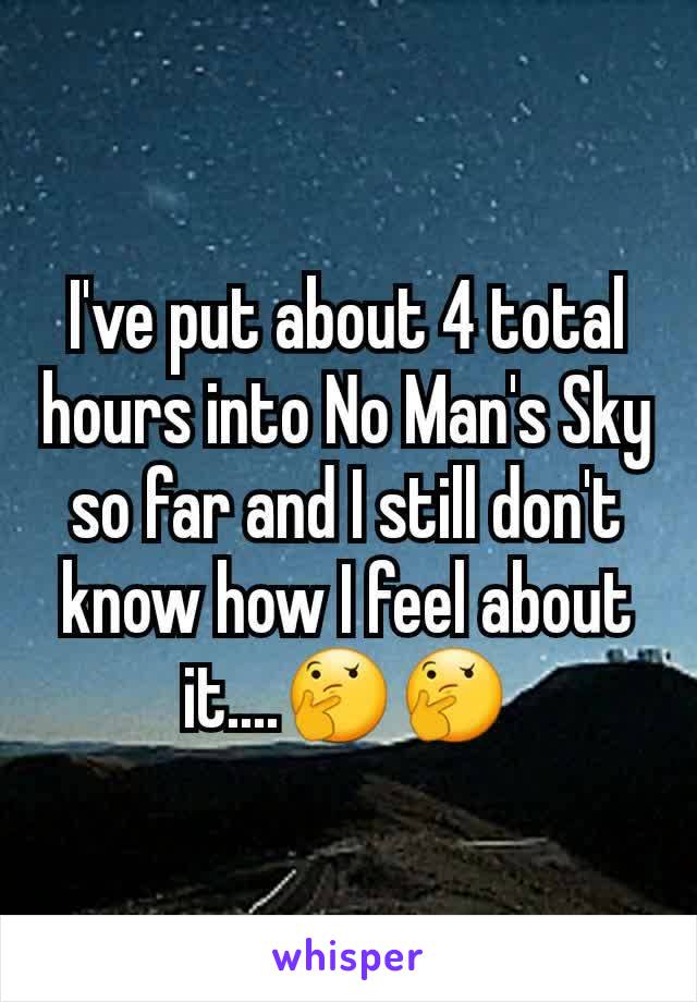 I've put about 4 total hours into No Man's Sky so far and I still don't know how I feel about it....🤔🤔