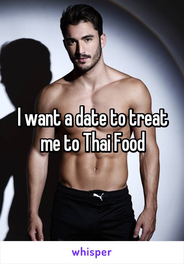 I want a date to treat me to Thai Food