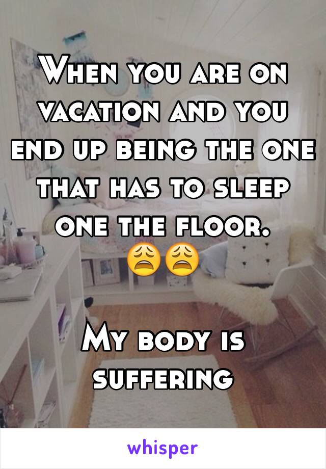 When you are on vacation and you end up being the one that has to sleep one the floor. 
😩😩

My body is suffering
