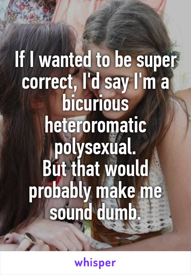 If I wanted to be super correct, I'd say I'm a bicurious heteroromatic polysexual.
But that would probably make me sound dumb.