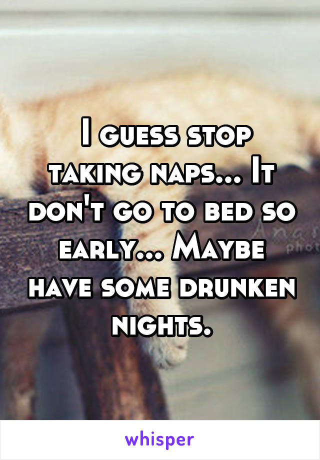  I guess stop taking naps... It don't go to bed so early... Maybe have some drunken nights.