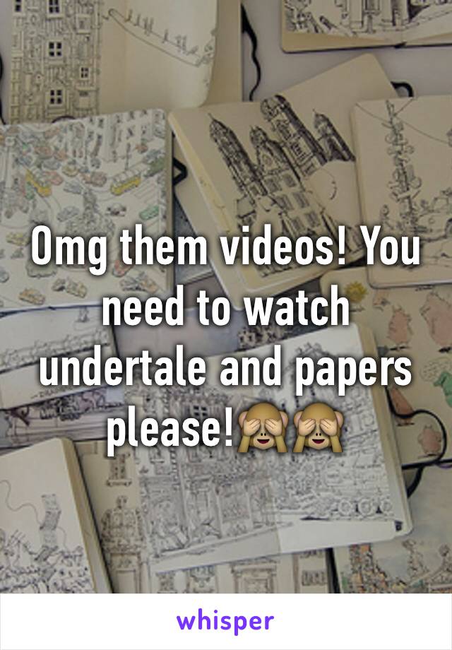Omg them videos! You need to watch undertale and papers please!🙈🙈