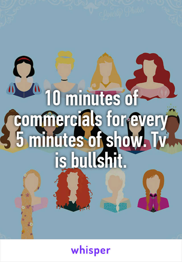 10 minutes of commercials for every 5 minutes of show. Tv is bullshit.