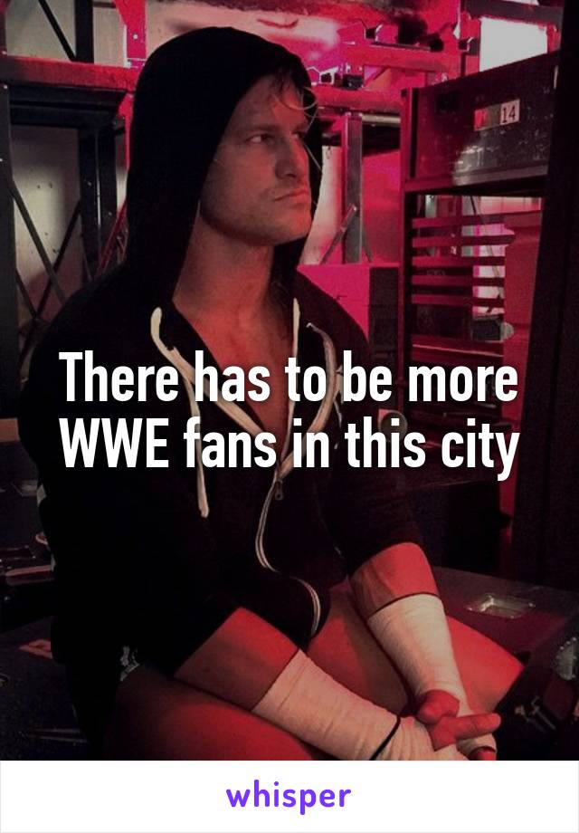 There has to be more WWE fans in this city
