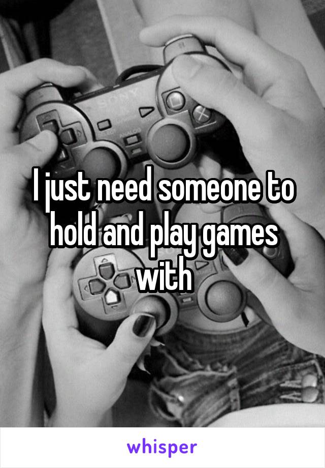 I just need someone to hold and play games with