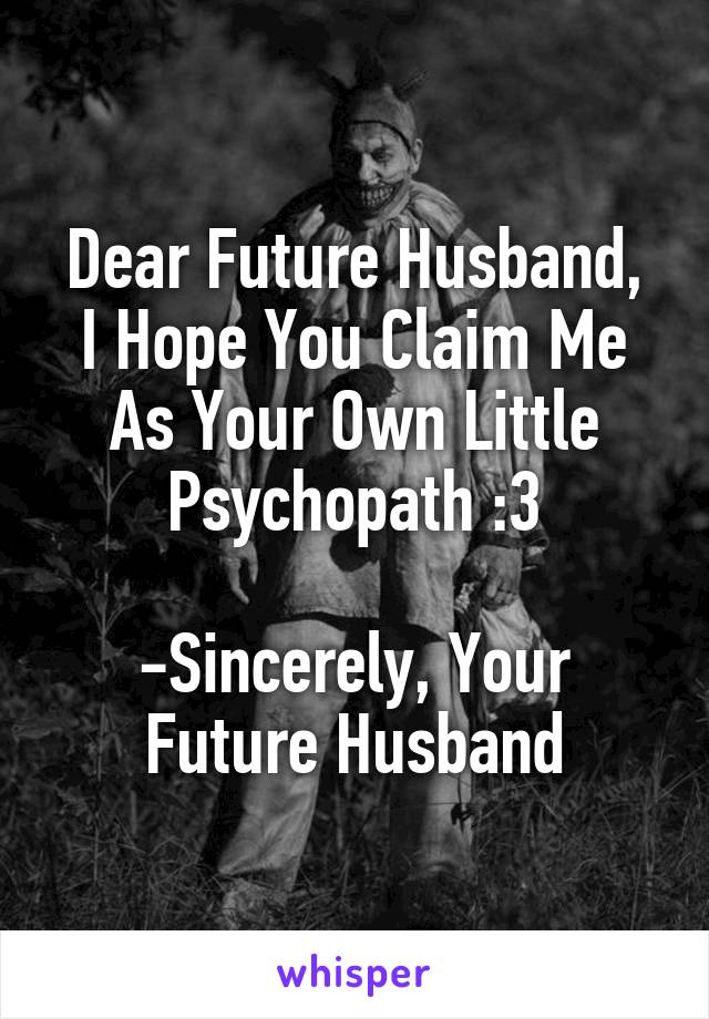 Dear Future Husband,
I Hope You Claim Me As Your Own Little Psychopath :3

-Sincerely, Your Future Husband