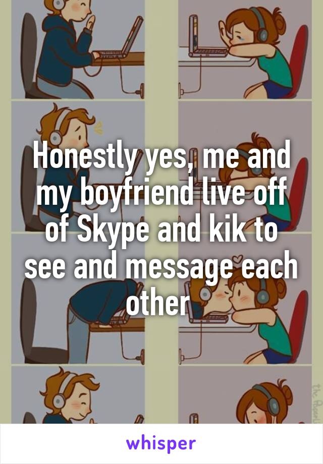 Honestly yes, me and my boyfriend live off of Skype and kik to see and message each other 
