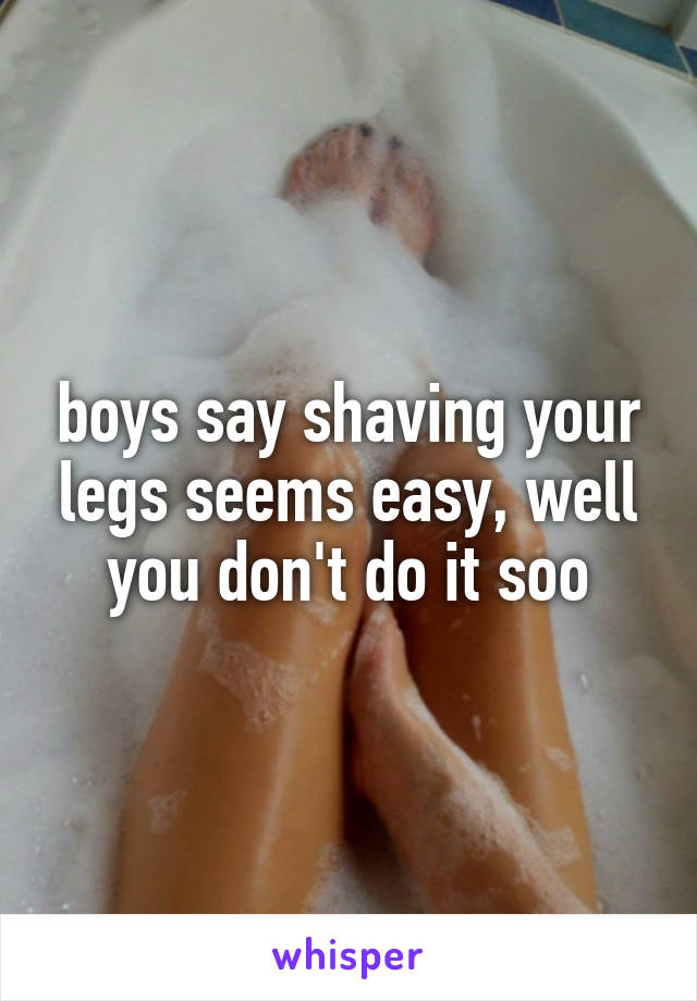 boys say shaving your legs seems easy, well you don't do it soo