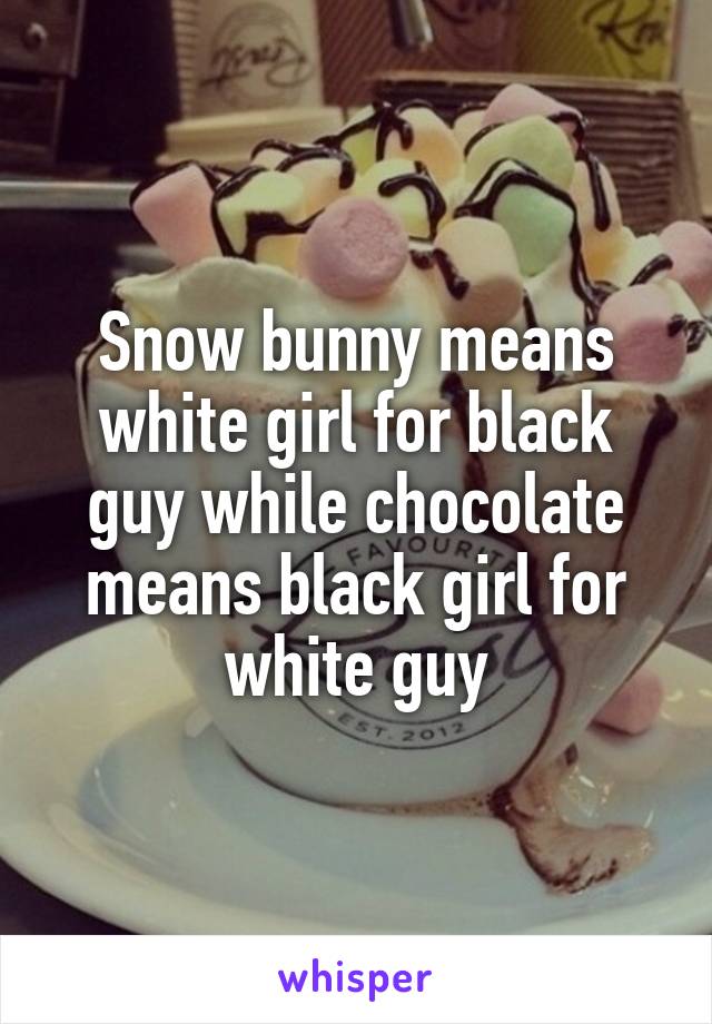 Snow bunny means white girl for black guy while chocolate means black girl for white guy