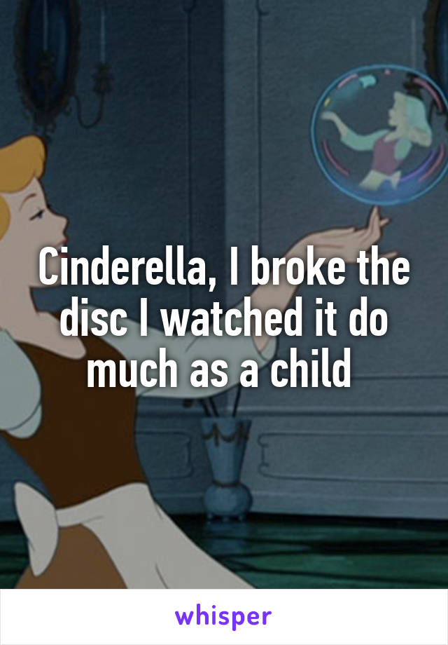 Cinderella, I broke the disc I watched it do much as a child 