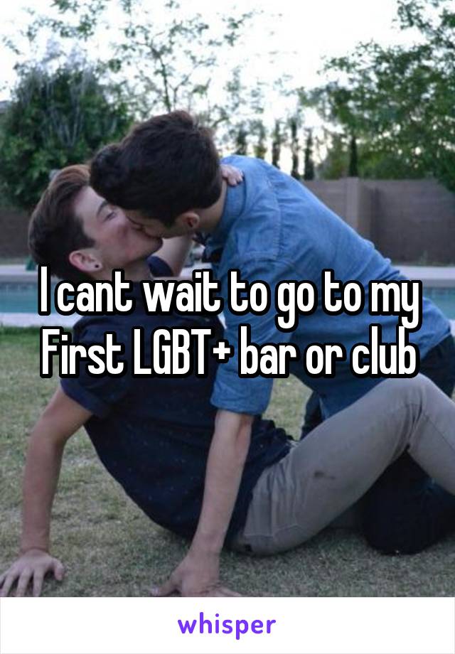 I cant wait to go to my
First LGBT+ bar or club