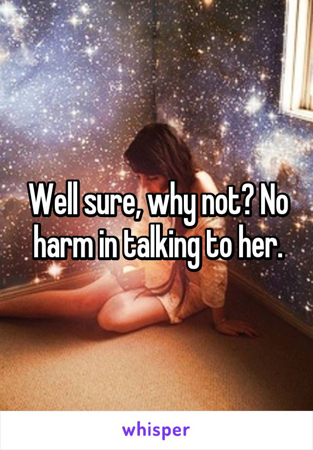 Well sure, why not? No harm in talking to her.