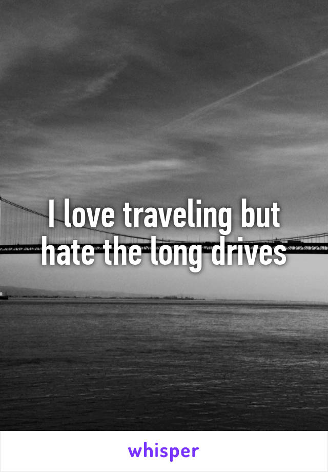 I love traveling but hate the long drives