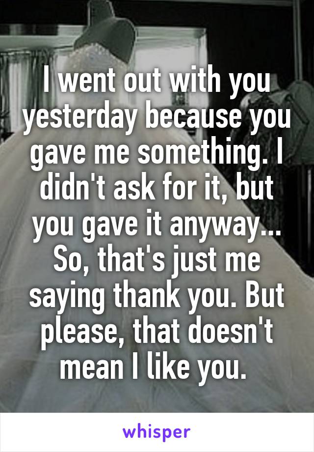 I went out with you yesterday because you gave me something. I didn't ask for it, but you gave it anyway... So, that's just me saying thank you. But please, that doesn't mean I like you. 