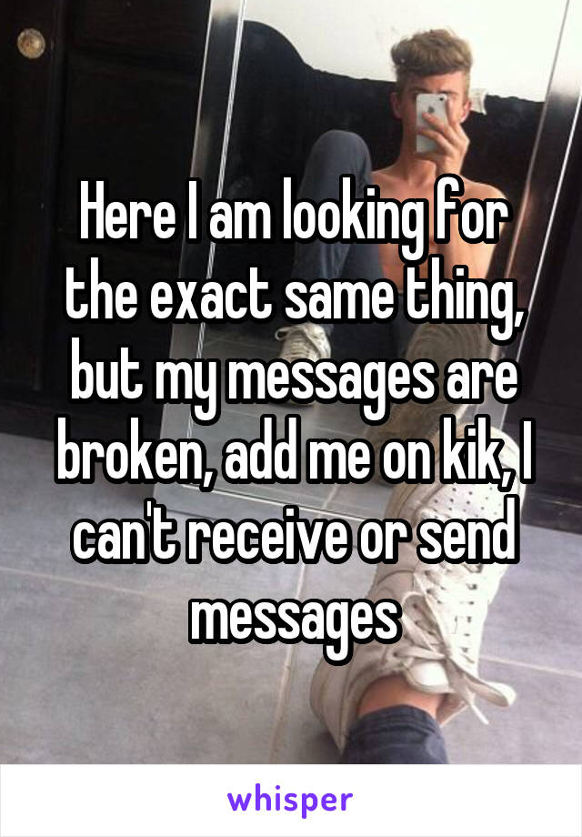 Here I am looking for the exact same thing, but my messages are broken, add me on kik, I can't receive or send messages