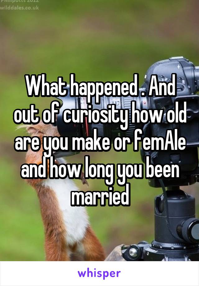 What happened . And out of curiosity how old are you make or femAle and how long you been married