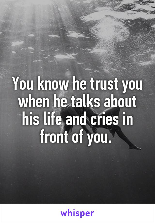 You know he trust you when he talks about his life and cries in front of you. 