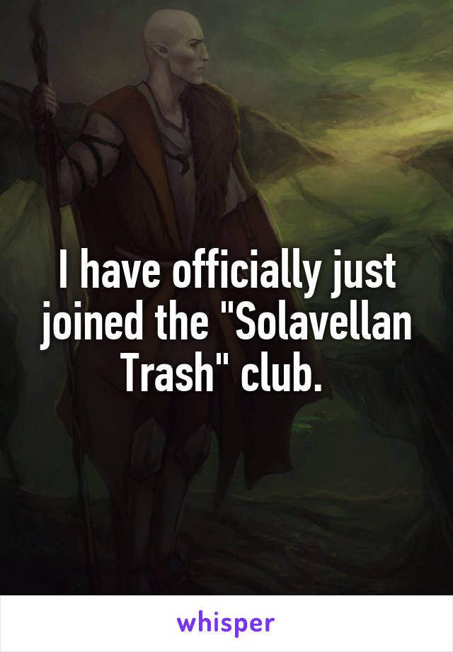 I have officially just joined the "Solavellan Trash" club. 