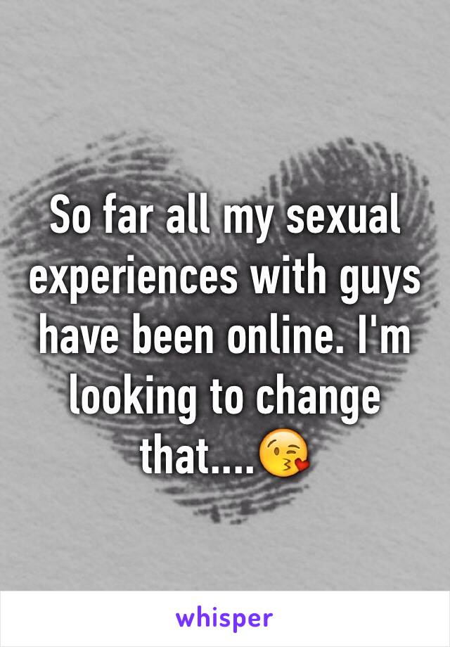So far all my sexual experiences with guys have been online. I'm looking to change that....😘