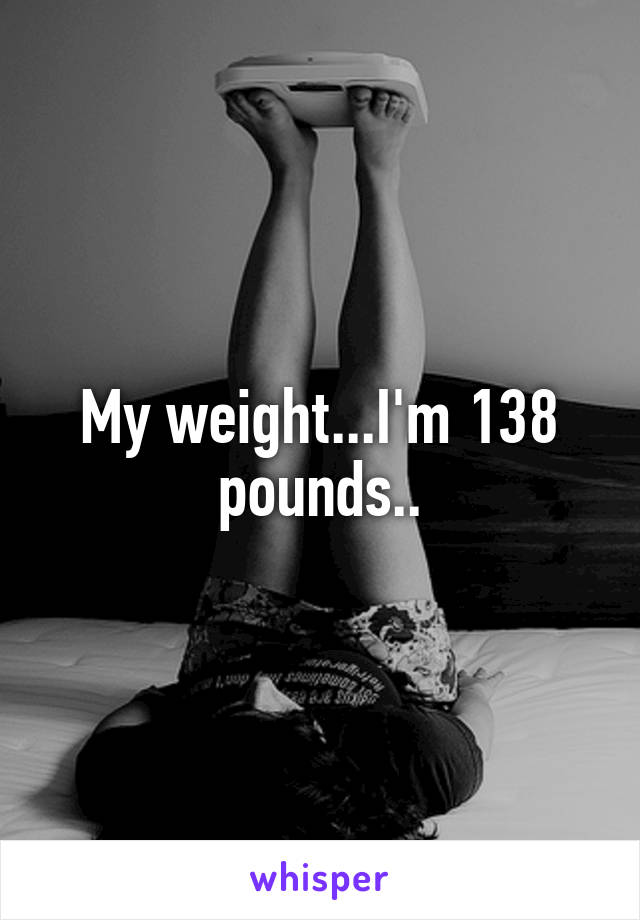 My weight...I'm 138 pounds..