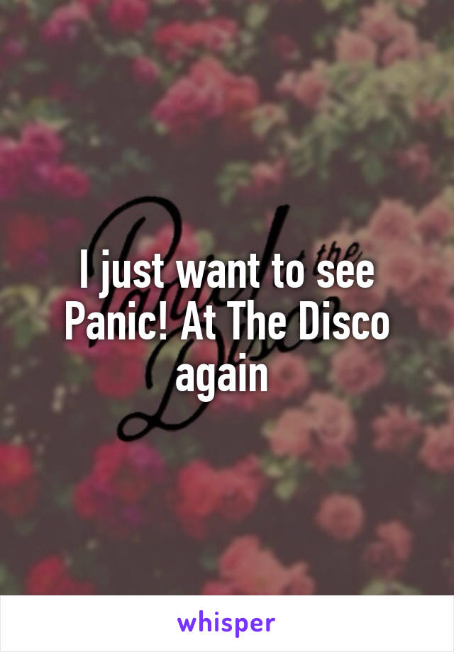 I just want to see Panic! At The Disco again 