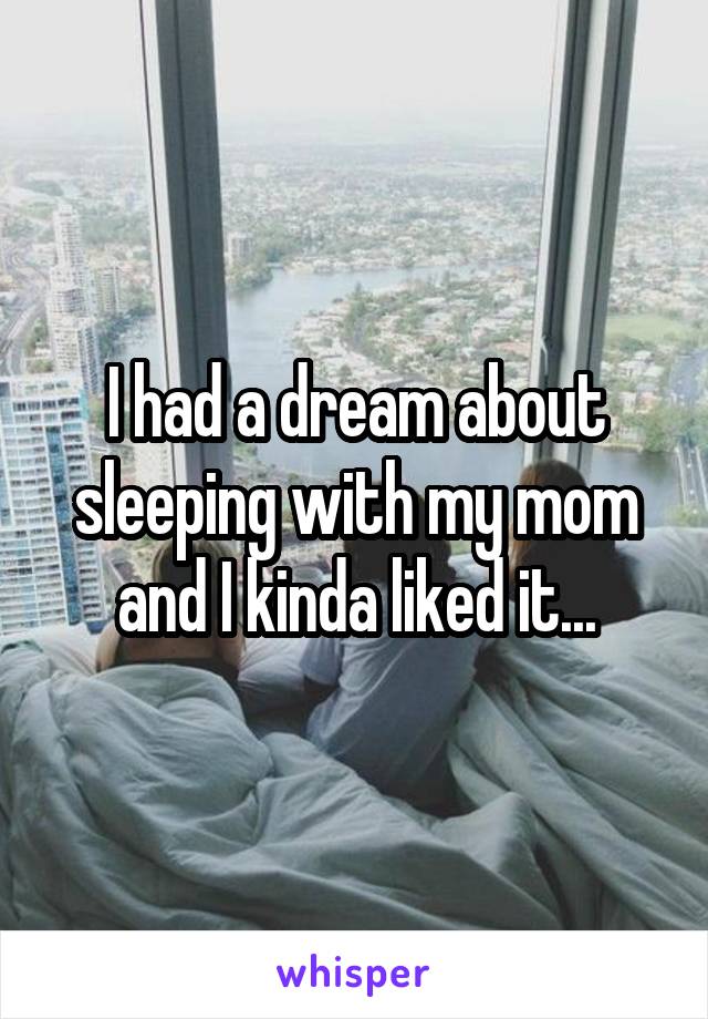 I had a dream about sleeping with my mom and I kinda liked it...