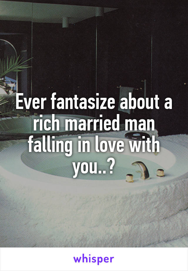 Ever fantasize about a rich married man falling in love with you..?