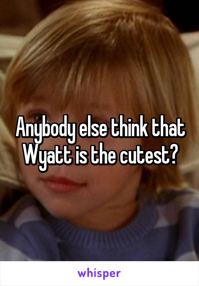 Anybody else think that Wyatt is the cutest?
