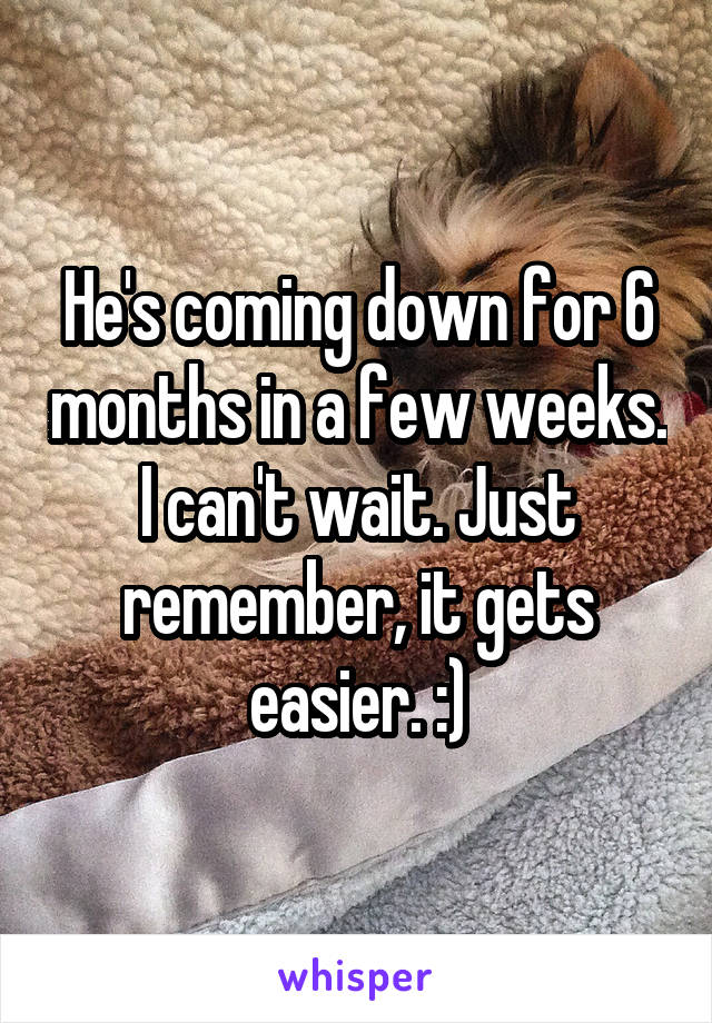 He's coming down for 6 months in a few weeks. I can't wait. Just remember, it gets easier. :)