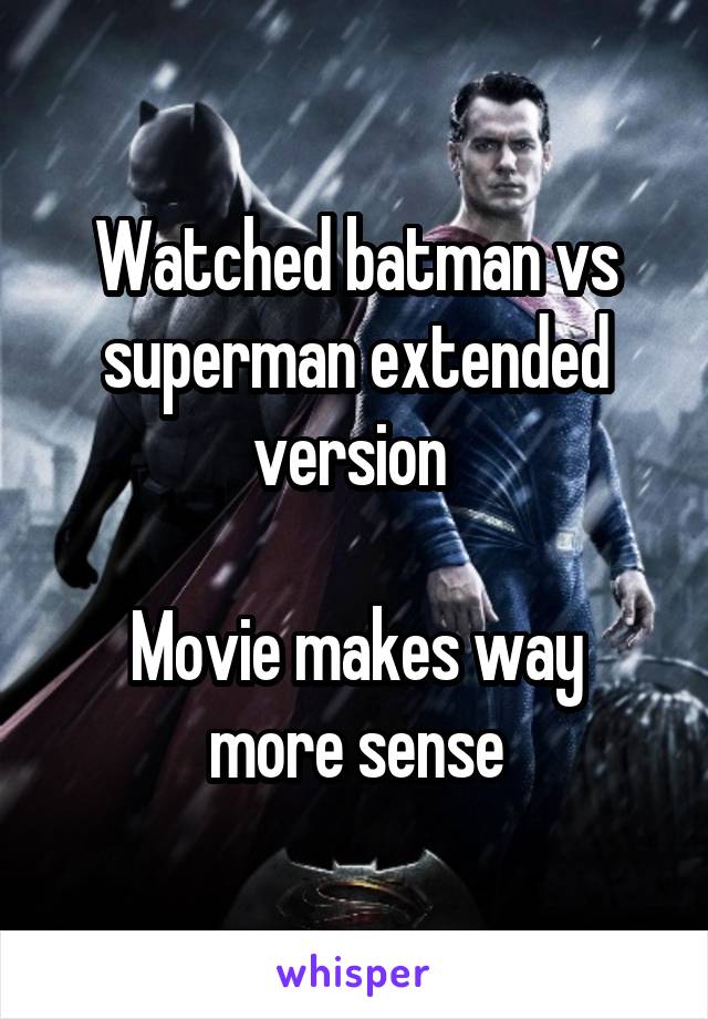 Watched batman vs superman extended version 

Movie makes way more sense